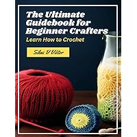 The Ultimate Guidebook for Beginner Crafters: Learn How to Crochet