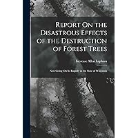 Report On the Disastrous Effects of the Destruction of Forest Trees: Now Going On So Rapidly in the State of Wisconsin Report On the Disastrous Effects of the Destruction of Forest Trees: Now Going On So Rapidly in the State of Wisconsin Paperback Kindle Hardcover
