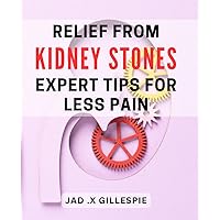 Relief from Kidney Stones: Expert Tips for Less Pain: Natural Remedies and Strategies for Kidney Stone Relief: Ease Discomfort and Improve Health