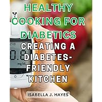 Healthy Cooking for Diabetics: Creating a Diabetes-Friendly Kitchen: Delicious Recipes and Practical Tips for Managing Diabetes Through Food