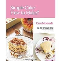 Simple Cake- How to Make?: All You Need to Keep Your Friends and Family in Cake.