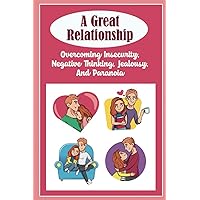 A Great Relationship: Overcoming Insecurity, Negative Thinking, Jealousy, And Paranoia