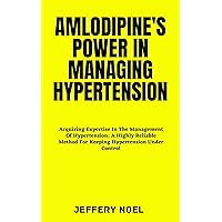AMLODIPINE'S POWER IN MANAGING HYPERTENSION: Acquiring Expertise In The Management Of Hypertension: A Highly Reliable Method For Keeping Hypertension Under Control AMLODIPINE'S POWER IN MANAGING HYPERTENSION: Acquiring Expertise In The Management Of Hypertension: A Highly Reliable Method For Keeping Hypertension Under Control Kindle Paperback