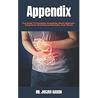 Appendix: The Guide To Complete Knowledge About Appendix , Treatments And Natural Remedies That Works