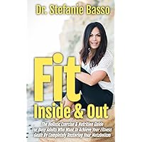 Fit Inside & Out: The Holistic Exercise & Nutrition Guide to Achieving Your Fitness Goals