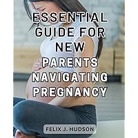 Essential Guide for New Parents Navigating Pregnancy: The Ultimate First-Time Mom's Guide-to a Smooth Pregnancy-Journey and Welcoming Your Bundle of Joy