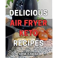 Delicious Air Fryer Keto Recipes 12 2024: Mouthwatering Low-carb Crispy Delights: Easy-to-make Air Fryer Keto Recipes for Healthy, Guilt-free Indulgence