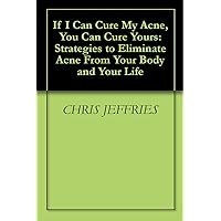 If I Can Cure My Acne, You Can Cure Yours: Strategies to Eliminate Acne From Your Body and Your Life