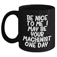 Machinist Mug - Funny Machinist Gift - Be Nice To Me. I May Be Your Machinist One Day. - Sarcastic Machinist Gifts for Men, Women - Father's Day Unique Gifts for Machinist