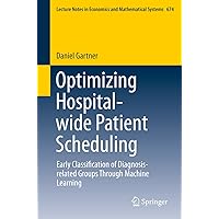 Optimizing Hospital-wide Patient Scheduling: Early Classification of Diagnosis-related Groups Through Machine Learning (Lecture Notes in Economics and Mathematical Systems Book 674) Optimizing Hospital-wide Patient Scheduling: Early Classification of Diagnosis-related Groups Through Machine Learning (Lecture Notes in Economics and Mathematical Systems Book 674) Kindle Paperback