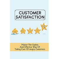Customer Satisfaction: Master The Easiest And Effective Way Of Taking Care Of Angry Customers