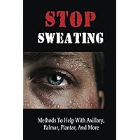 Stop Sweating: Methods To Help With Axillary, Palmar, Plantar, And More