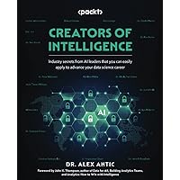 Creators of Intelligence: Industry secrets from AI leaders that you can easily apply to advance your data science career