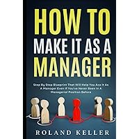 How to Make It as a Manager: Step By Step Blueprint That Will Help You Ace It as a Manager Even If You've Never Been in a Managerial Position Before How to Make It as a Manager: Step By Step Blueprint That Will Help You Ace It as a Manager Even If You've Never Been in a Managerial Position Before Hardcover Kindle Paperback