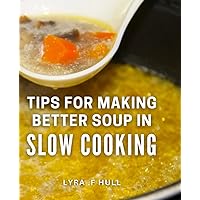 Tips For Making Better Soup In Slow Cooking: Transform Your Slow Cooking Skills with Simple Tips for Delicious Soups - The Perfect Gift for Cooking Enthusiasts!