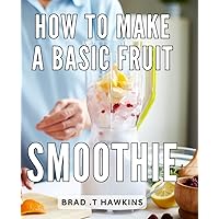 How To Make A Basic Fruit Smoothie: Deliciously Simple Fruit Smoothie Recipes: Unleash Your Creativity in the Blender for a Healthy Lifestyle