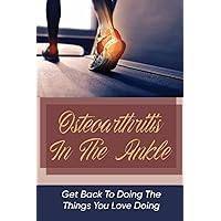 Osteoarthritis In The Ankle: Get Back To Doing The Things You Love Doing