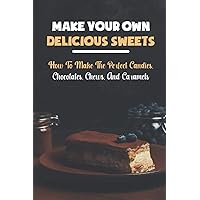 Make Your Own Delicious Sweets: How To Make The Perfect Candies, Chocolates, Chews, And Caramels