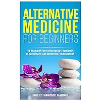 Alternative Medicine for Beginners: The basics of foot reflexology, iridology, oligotherapy, and nutrion for beginners