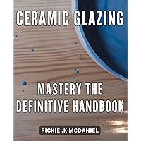 Ceramic Glazing Mastery: The Definitive Handbook: Master the Art of Ceramic Glazing with this Comprehensive Handbook for Beginners and Pros Alike.