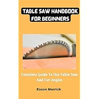 Table Saw Handbook For Beginners: Complete Guide To Use Table Saw And Cut Angles Table Saw Handbook For Beginners: Complete Guide To Use Table Saw And Cut Angles Kindle Paperback