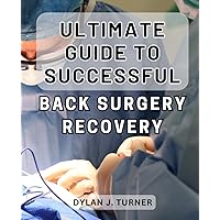 Ultimate Guide to Successful Back Surgery Recovery: The Comprehensive Roadmap to Achieve a Successful and Speedy Back Surgery Recovery