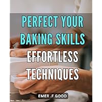 Perfect Your Baking Skills: Effortless Techniques.: Unlock the Secrets to Professional-Level Baking with Ease: Masterful Techniques for Home Cooks.