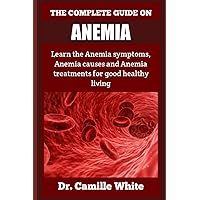 THE COMPLETE GUIDE ON ANEMIA: Learn the Anemia symptoms, Anemia causes and Anemia treatments for good healthy living