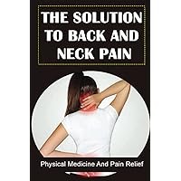 The Solution To Back And Neck Pain: Physical Medicine And Pain Relief