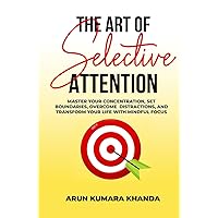 The Art of Selective Attention: Master Your Concentration, Set Boundaries, Overcome Distractions and Transform Your Life with Mindful Focus (SUCCESS AND TRANSFORMATION)