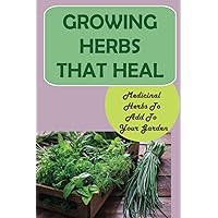 Growing Herbs That Heal: Medicinal Herbs To Add To Your Garden: How To Grow Your Own Herbs