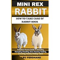 MINI REX RABBIT. HOW TO TAKE CARE OF RABBIT BOOK: The Acquisition, History, Appearance, Housing, Grooming, Nutrition, Health Issues, Specific Needs And Much More MINI REX RABBIT. HOW TO TAKE CARE OF RABBIT BOOK: The Acquisition, History, Appearance, Housing, Grooming, Nutrition, Health Issues, Specific Needs And Much More Paperback Kindle