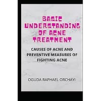 BASIC UNDERSTANDING OF ACNE TREATMENT: CAUSES OF ACNE AND PREVENTIVE MEASURES OF FIGHTING ACNE BASIC UNDERSTANDING OF ACNE TREATMENT: CAUSES OF ACNE AND PREVENTIVE MEASURES OF FIGHTING ACNE Paperback Kindle