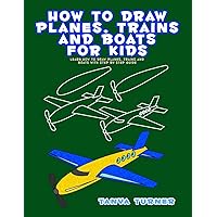 How to Draw Planes, Trains and Boats for Kids: Learn How to Draw Planes, Trains and Boats with Step by Step Guide How to Draw Planes, Trains and Boats for Kids: Learn How to Draw Planes, Trains and Boats with Step by Step Guide Paperback Kindle