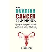 THE OVARIAN CANCER HANDBOOK: Empowering Patients and Caregivers Practical Advice for Coping with Diagnosis, Treatment, and Recovery THE OVARIAN CANCER HANDBOOK: Empowering Patients and Caregivers Practical Advice for Coping with Diagnosis, Treatment, and Recovery Kindle Paperback