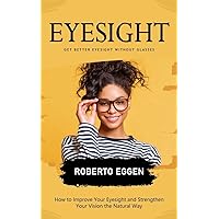 Eyesight: Get Better Eyesight without Glasses (How to Improve Your Eyesight and Strengthen Your Vision the Natural Way)