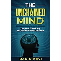 The Unchained Mind: Overcome Social Anxiety And Unleash True Self-Confidence: Complete Guide to helping you free yourself from the Clutches of Social Anxiety and live a life full of high Self-Esteem