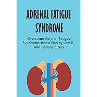 Adrenal Fatigue Syndrome: Overcome Adrenal Fatigue Syndrome, Boost Energy Levels, And Reduce Stress