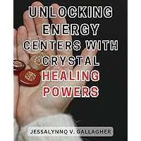 Unlocking Energy Centers with Crystal Healing Powers: Discover the Ancient practice of Crystal Healing to Unlock your Energy Centers for Optimal Wellness and Inner Harmony.