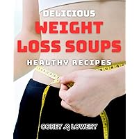 Delicious Weight Loss Soups: Healthy dishes: Savor the Flavor and Shed the Pounds with Nutritious Soup Recipes for a Healthier You.