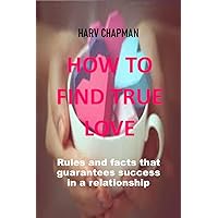 HOW TO FIND TRUE LOVE: Rules and facts that guarantees success in a relationship and secrets to find your soul mate HOW TO FIND TRUE LOVE: Rules and facts that guarantees success in a relationship and secrets to find your soul mate Kindle Paperback
