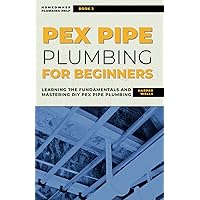 PEX Pipe Plumbing for Beginners: Learning the Fundamentals and Mastering DIY PEX Pipe Plumbing (Homeowner Plumbing Help)