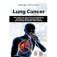 Lung Cancer: The Guide for Surviving and Building Resilience While Living with or Preventing Incurable Lung Cancer Lung Cancer: The Guide for Surviving and Building Resilience While Living with or Preventing Incurable Lung Cancer Paperback