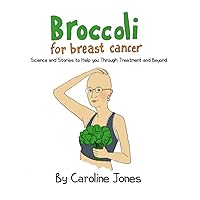 Broccoli for Breast Cancer: Science and Stories to Help you Through Treatment and Beyond. Broccoli for Breast Cancer: Science and Stories to Help you Through Treatment and Beyond. Paperback Kindle