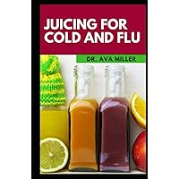 Juicing For Cold And Flu: The Perfect Fruit Blends and Natural Remedies for Influenza, Flu Juicing For Cold And Flu: The Perfect Fruit Blends and Natural Remedies for Influenza, Flu Hardcover Paperback