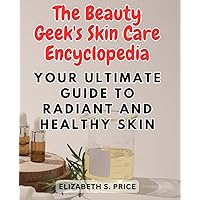 The Beauty Geek's Skin Care Encyclopedia: Your Ultimate Guide to Radiant and Healthy Skin: Unlock the Secrets to Effective Skin Care and Embrace Your Inner Beauty Guru