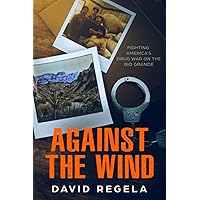 Against the Wind: Fighting America's Drug War on the Rio Grande Against the Wind: Fighting America's Drug War on the Rio Grande Paperback Kindle