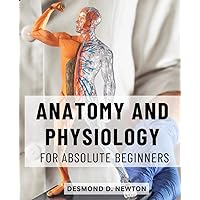 Anatomy And Physiology For Absolute Beginners: An Essential Guide to Anatomy and Physiology | Explore the Intricacies of the Human Body and Uncover the Secrets of Human Physiology