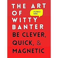 The Art of Witty Banter: Be Clever, Quick, & Magnetic (2nd Edition) (How to be More Likable and Charismatic Book 3)