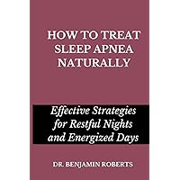 HOW TO TREAT SLEEP APNEA NATURALLY: Effective Strategies for Restful Nights and Energized Days HOW TO TREAT SLEEP APNEA NATURALLY: Effective Strategies for Restful Nights and Energized Days Paperback Kindle Hardcover